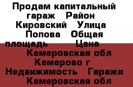 Продам капитальный гараж › Район ­ Кировский › Улица ­ Попова › Общая площадь ­ 18 › Цена ­ 150 000 - Кемеровская обл., Кемерово г. Недвижимость » Гаражи   . Кемеровская обл.